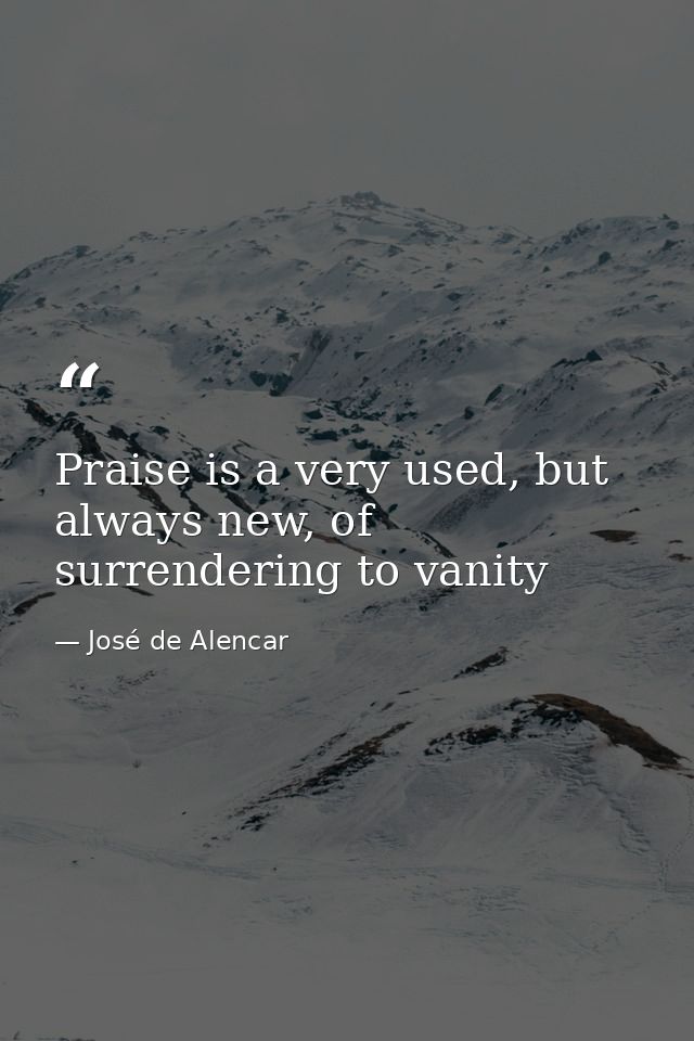 Praise is a very used, but always new, of surrendering to vanity — José de Alencar