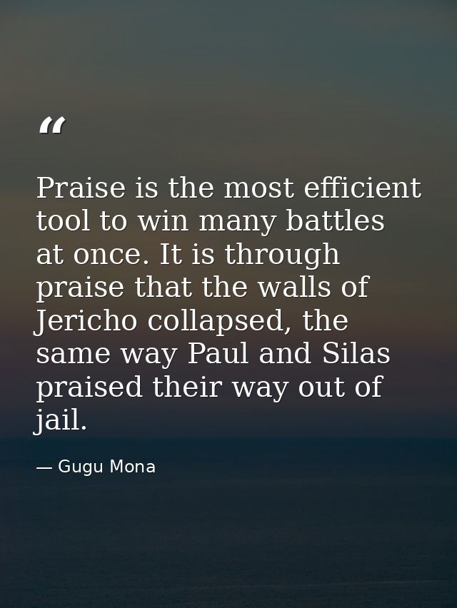 Praise is the most efficient tool to win many battles at once. It is through praise that the walls of Jericho collapsed, — Gugu Mona