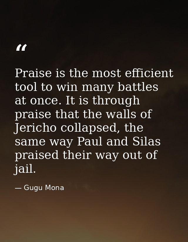 Praise is the most efficient tool to win many battles at once. It is through praise that the walls of Jericho collapsed, — Gugu Mona