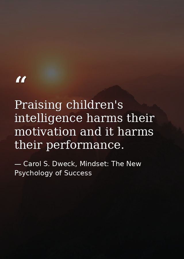 Praising children's intelligence harms their motivation and it harms their performance. — Carol S. Dweck, Mindset: The New Psychology of Success