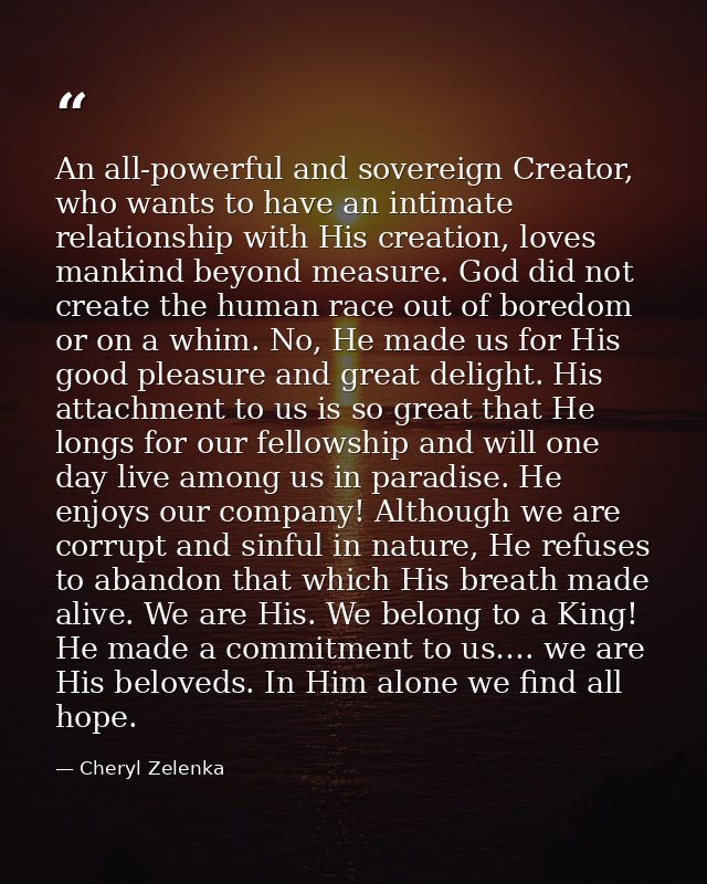 An all-powerful and sovereign Creator, who wants to have an intimate relationship with His creation, loves mankind beyon — Cheryl Zelenka