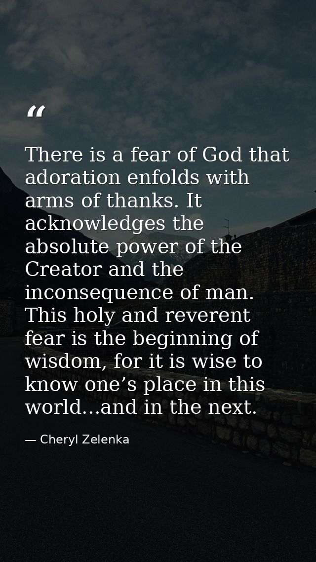 There is a fear of God that adoration enfolds with arms of thanks. It acknowledges the absolute power of the Creator and — Cheryl Zelenka