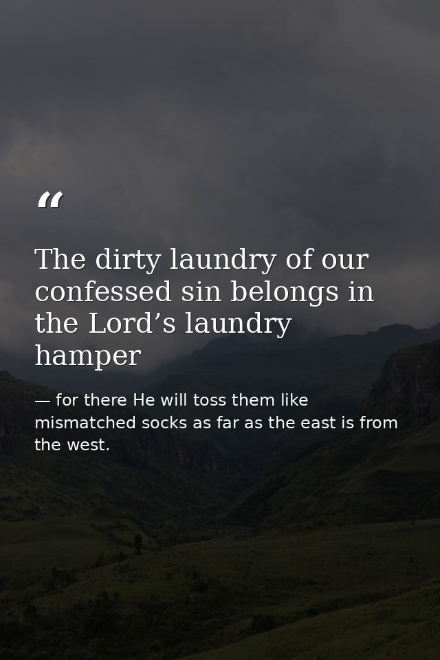 The dirty laundry of our confessed sin belongs in the Lord’s laundry hamper — for there He will toss them like mismatched socks as far as the east is from the west.