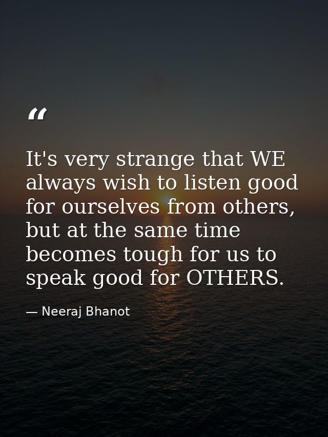 It's very strange that WE always wish to listen good for ourselves from others, but at the same time becomes tough for u — Neeraj Bhanot