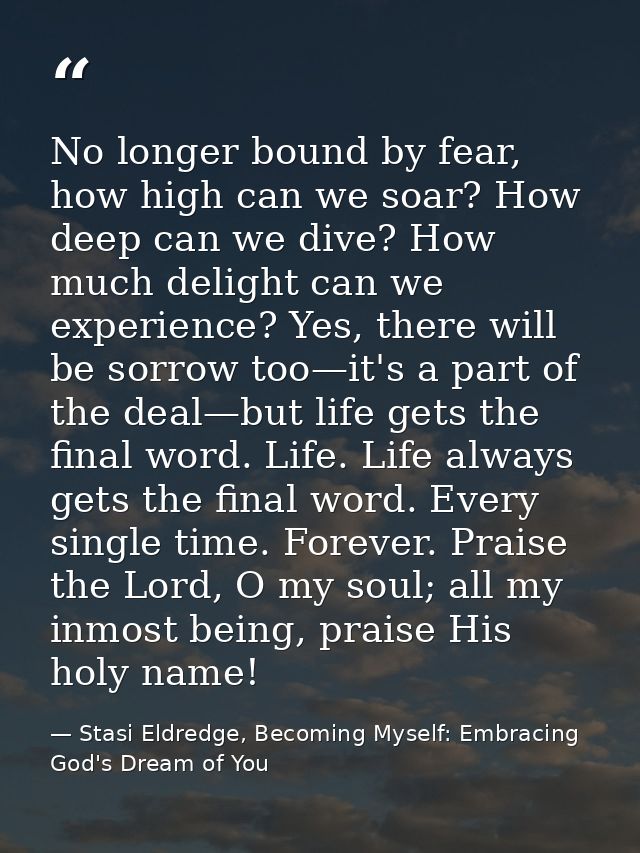 No longer bound by fear, how high can we soar? How deep can we dive? How much delight can we experience? Yes, there will — Stasi Eldredge, Becoming Myself: Embracing God's Dream of You