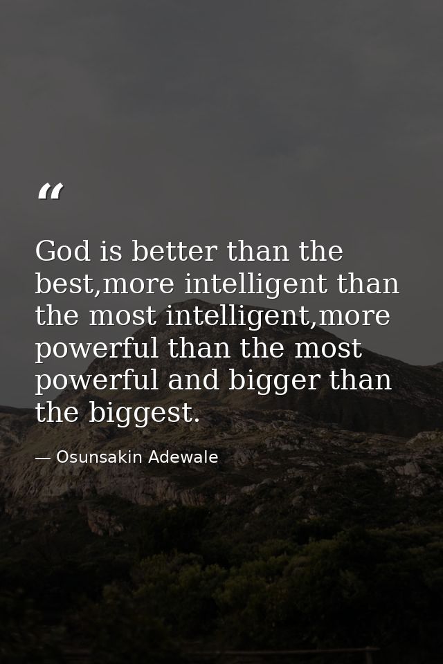 God is better than the best,more intelligent than the most intelligent,more powerful than the most powerful and bigger t — Osunsakin Adewale