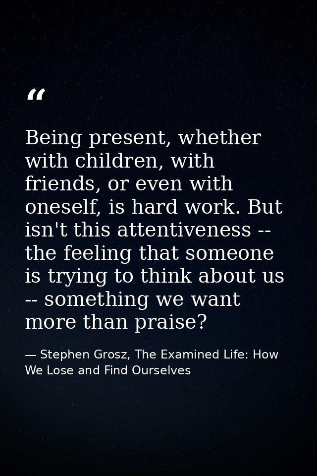 Being present, whether with children, with friends, or even with oneself, is hard work. But isn't this attentiveness --  — Stephen Grosz, The Examined Life: How We Lose and Find Ourselves