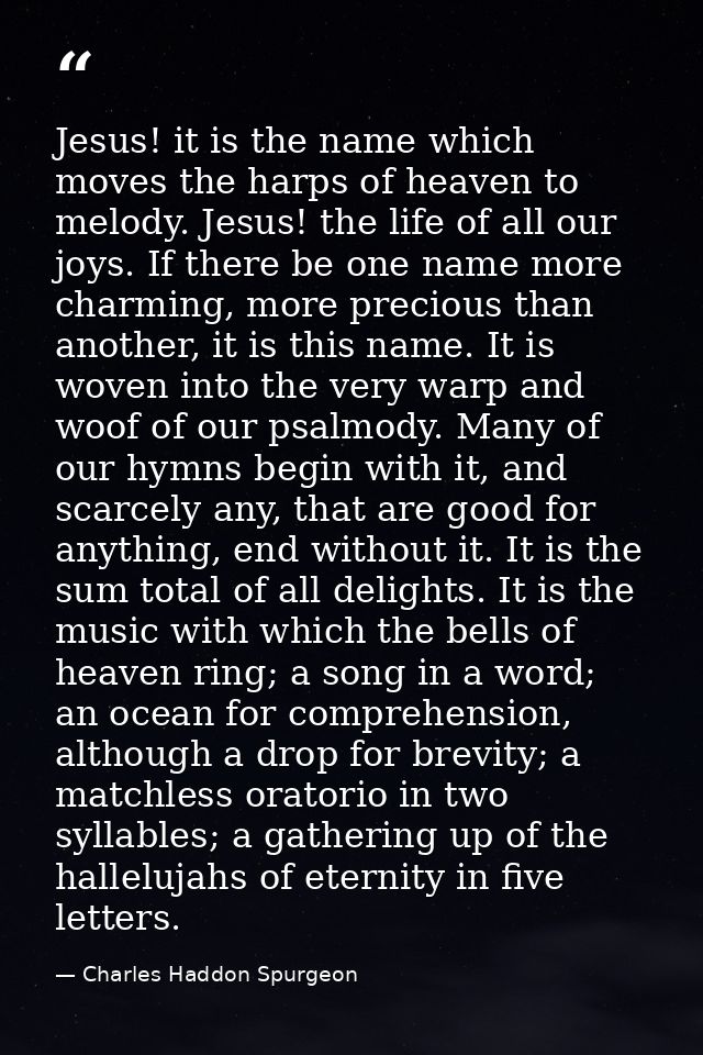 Jesus! it is the name which moves the harps of heaven to melody. Jesus! the life of all our joys. If there be one name m — Charles Haddon Spurgeon