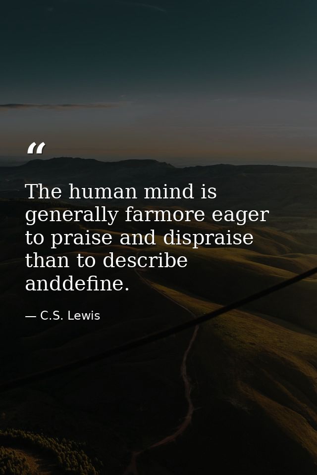 The human mind is generally farmore eager to praise and dispraise than to describe anddefine. — C.S. Lewis