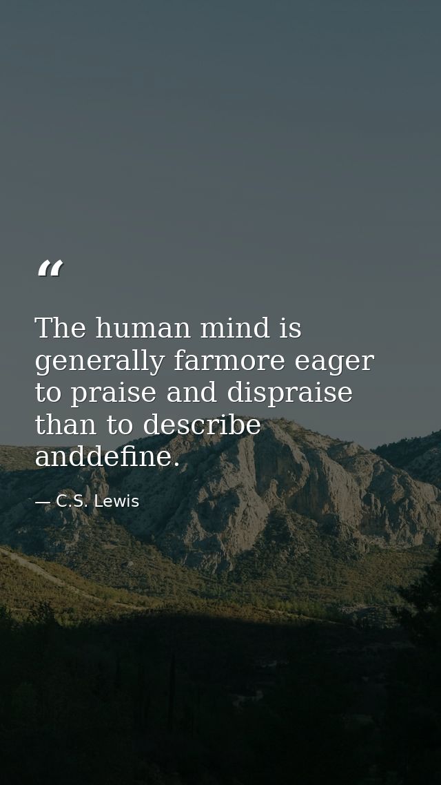 The human mind is generally farmore eager to praise and dispraise than to describe anddefine. — C.S. Lewis