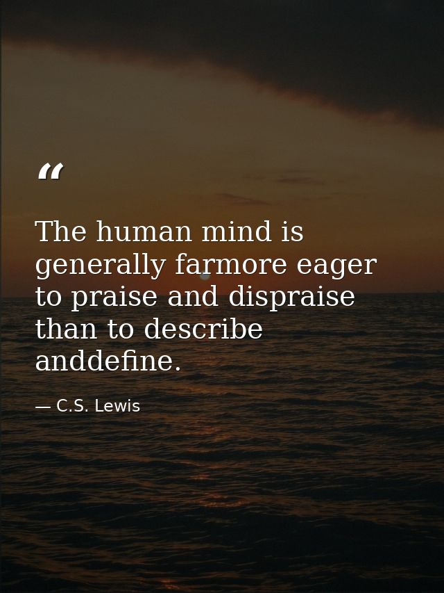 The human mind is generally farmore eager to praise and dispraise than to describe anddefine. — C.S. Lewis