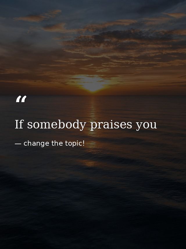 If somebody praises you — change the topic!