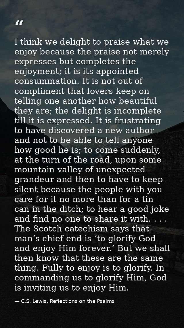 I think we delight to praise what we enjoy because the praise not merely expresses but completes the enjoyment; it is it — C.S. Lewis, Reflections on the Psalms