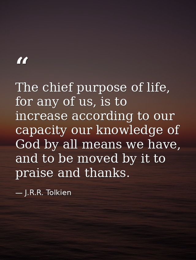 The chief purpose of life, for any of us, is to increase according to our capacity our knowledge of God by all means we  — J.R.R. Tolkien