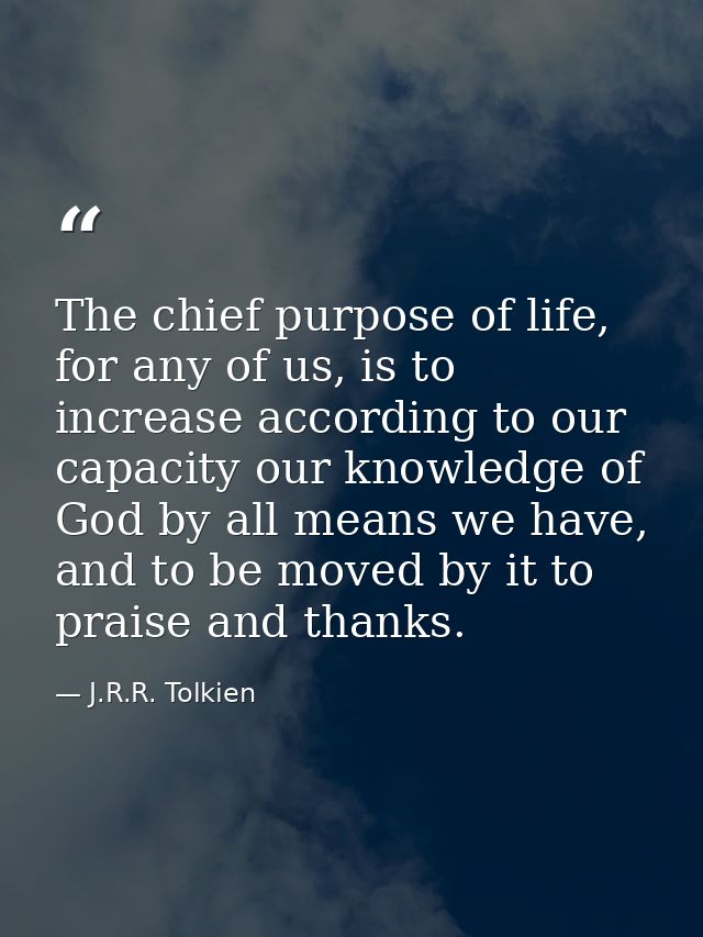 The chief purpose of life, for any of us, is to increase according to our capacity our knowledge of God by all means we  — J.R.R. Tolkien