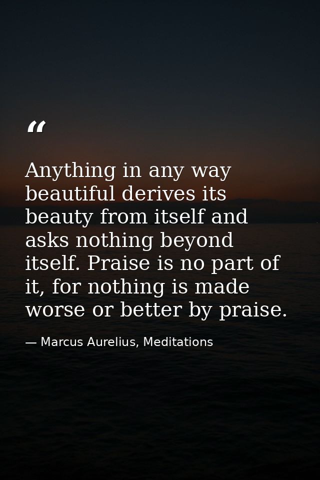Anything in any way beautiful derives its beauty from itself and asks nothing beyond itself. Praise is no part of it, fo — Marcus Aurelius, Meditations