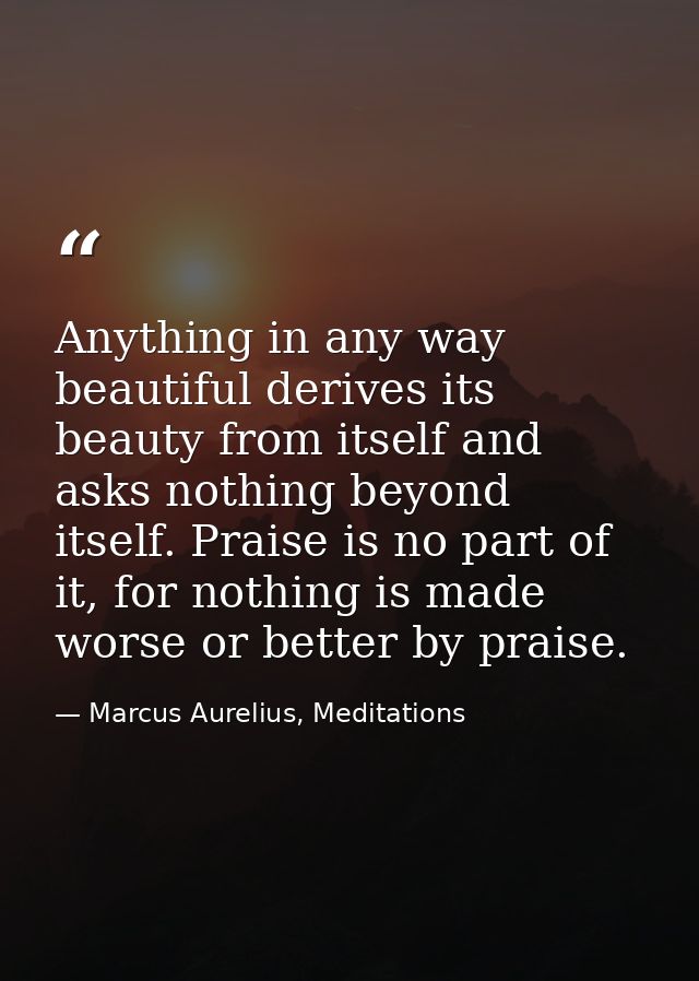Anything in any way beautiful derives its beauty from itself and asks nothing beyond itself. Praise is no part of it, fo — Marcus Aurelius, Meditations