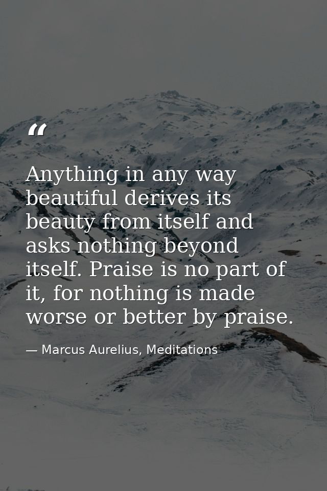 Anything in any way beautiful derives its beauty from itself and asks nothing beyond itself. Praise is no part of it, fo — Marcus Aurelius, Meditations