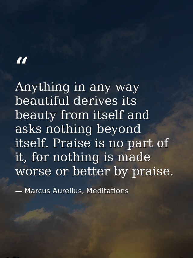 Anything in any way beautiful derives its beauty from itself and asks nothing beyond itself. Praise is no part of it, fo — Marcus Aurelius, Meditations