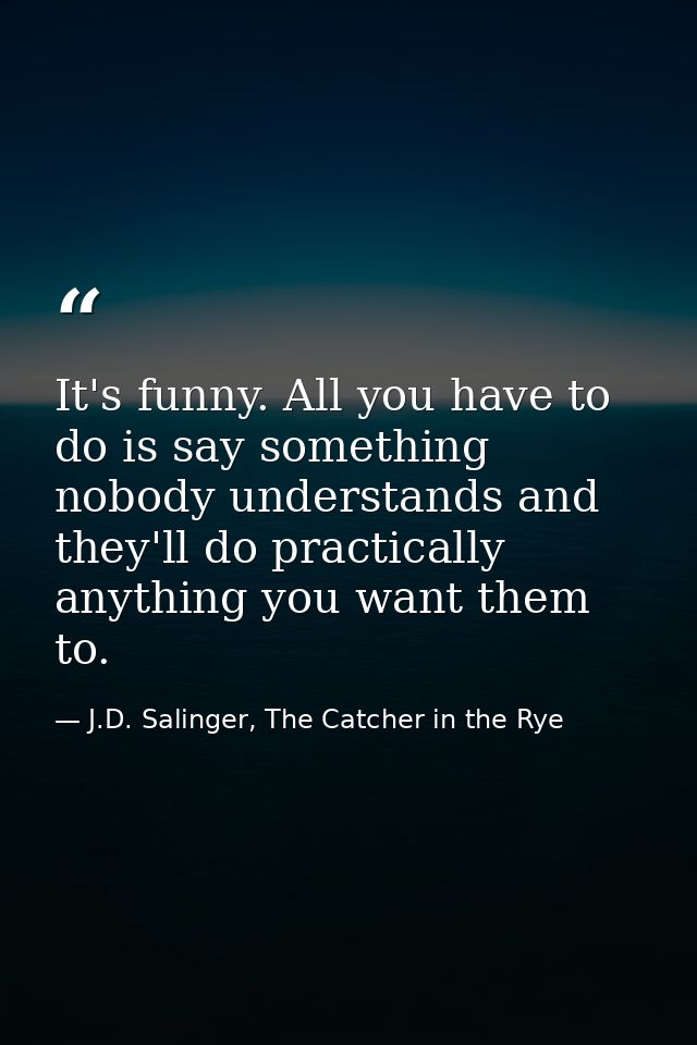 It's funny. All you have to do is say something nobody understands and they'll do practically anything you want them to. — J.D. Salinger, The Catcher in the Rye