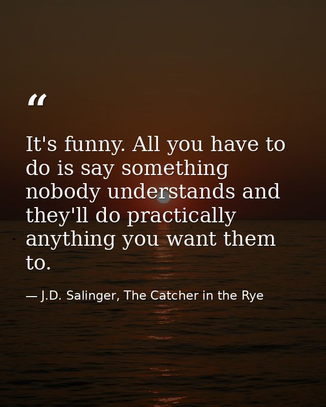 It's funny. All you have to do is say something nobody understands and they'll do practically anything you want them to. — J.D. Salinger, The Catcher in the Rye