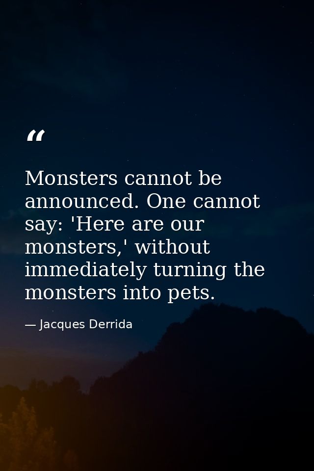 Monsters cannot be announced. One cannot say: 'Here are our monsters,' without immediately turning the monsters into pet — Jacques Derrida
