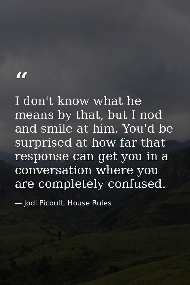 I don't know what he means by that, but I nod and smile at him. You'd be surprised at how far that response can get you  — Jodi Picoult, House Rules