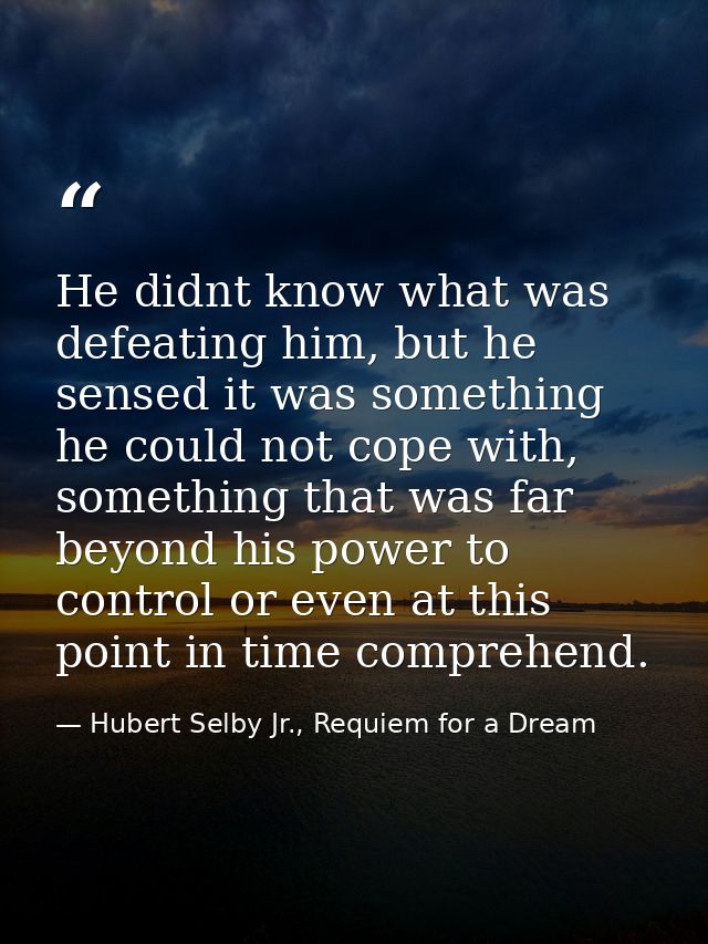 He didnt know what was defeating him, but he sensed it was something he could not cope with, something that was far beyo — Hubert Selby Jr., Requiem for a Dream
