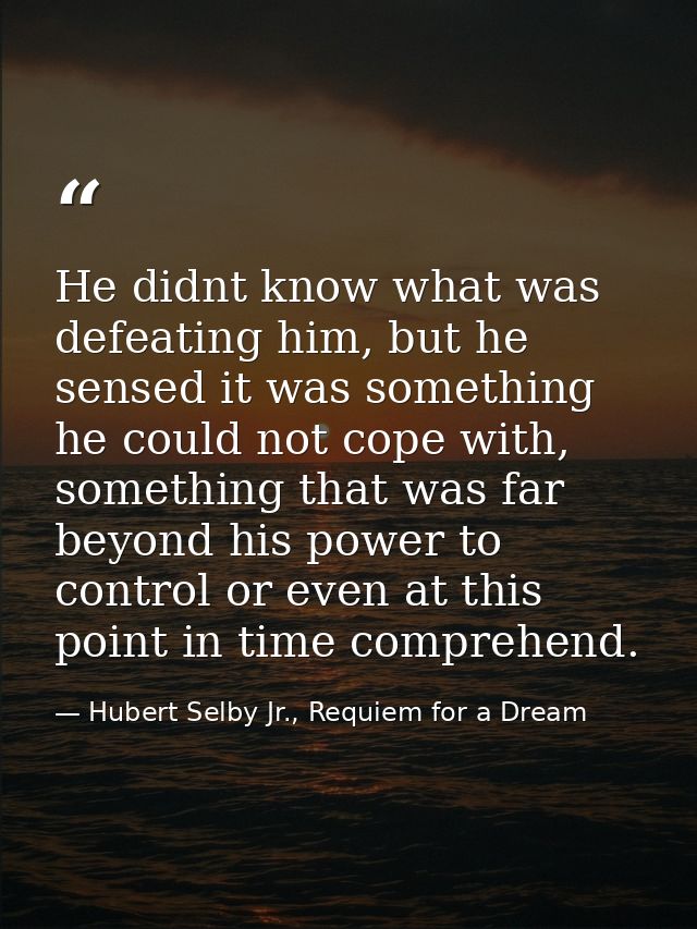 He didnt know what was defeating him, but he sensed it was something he could not cope with, something that was far beyo — Hubert Selby Jr., Requiem for a Dream