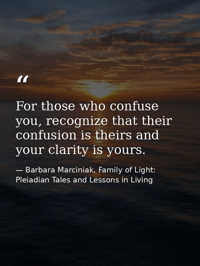For those who confuse you, recognize that their confusion is theirs and your clarity is yours. — Barbara Marciniak, Family of Light: Pleiadian Tales and Lessons in Living