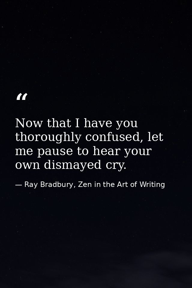 Now that I have you thoroughly confused, let me pause to hear your own dismayed cry. — Ray Bradbury, Zen in the Art of Writing