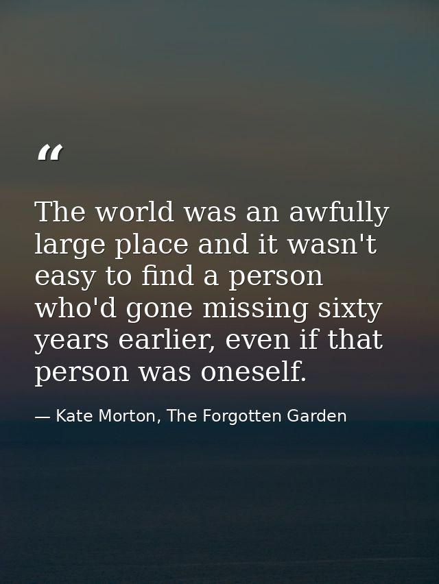 The world was an awfully large place and it wasn't easy to find a person who'd gone missing sixty years earlier, even if — Kate Morton, The Forgotten Garden