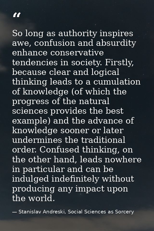 So long as authority inspires awe, confusion and absurdity enhance conservative tendencies in society. Firstly, because  — Stanislav Andreski, Social Sciences as Sorcery
