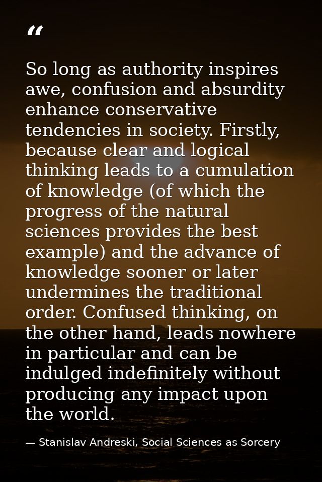 So long as authority inspires awe, confusion and absurdity enhance conservative tendencies in society. Firstly, because  — Stanislav Andreski, Social Sciences as Sorcery