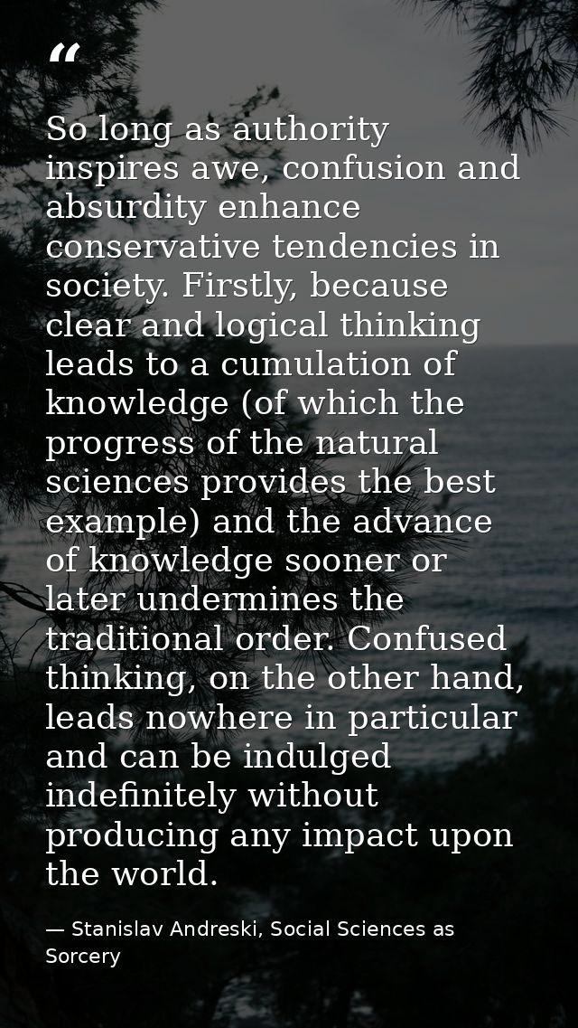 So long as authority inspires awe, confusion and absurdity enhance conservative tendencies in society. Firstly, because  — Stanislav Andreski, Social Sciences as Sorcery
