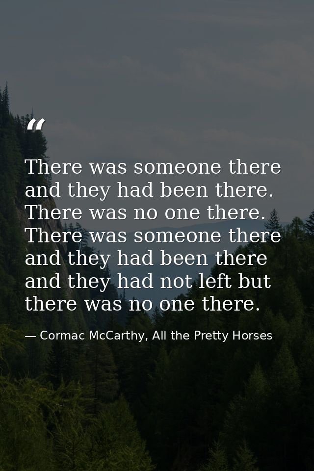 There was someone there and they had been there. There was no one there. There was someone there and they had been there — Cormac McCarthy, All the Pretty Horses
