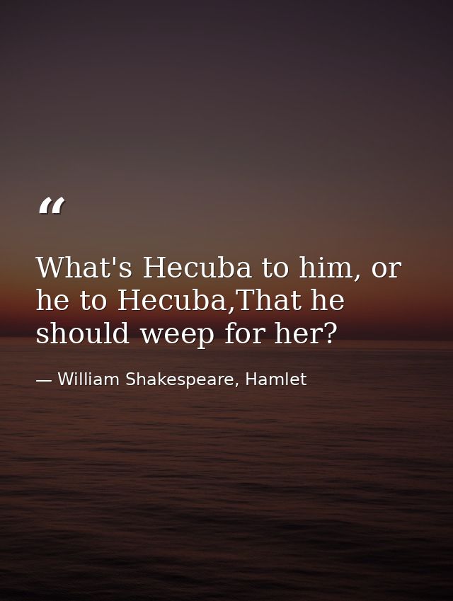 What's Hecuba to him, or he to Hecuba,That he should weep for her? — William Shakespeare, Hamlet