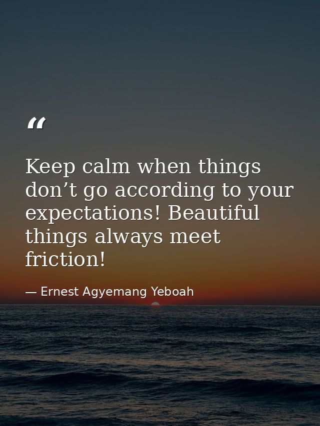 Keep calm when things don’t go according to your expectations! Beautiful things always meet friction! — Ernest Agyemang Yeboah