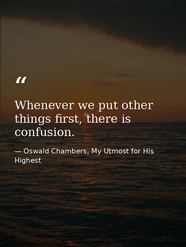 Whenever we put other things first, there is confusion. — Oswald Chambers, My Utmost for His Highest