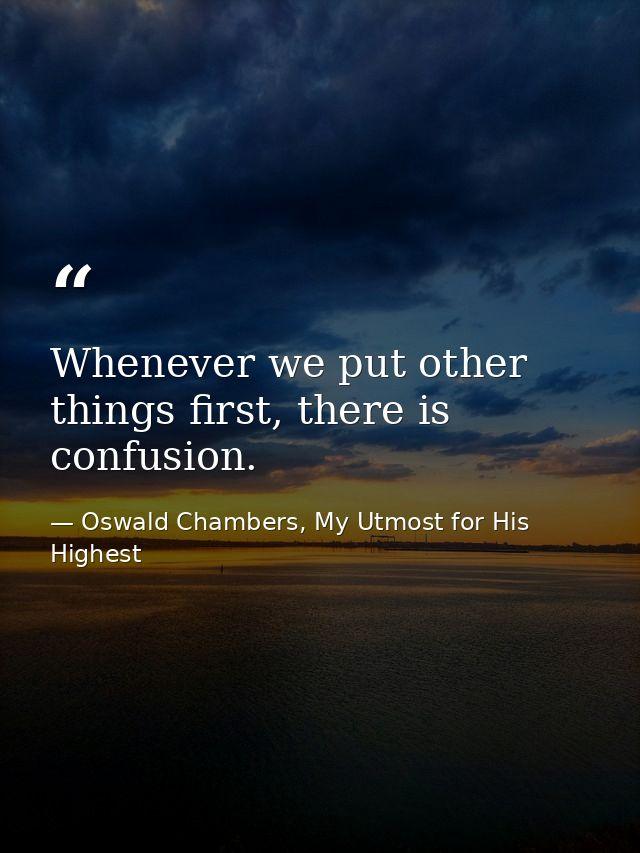 Whenever we put other things first, there is confusion. — Oswald Chambers, My Utmost for His Highest