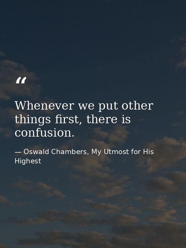 Whenever we put other things first, there is confusion. — Oswald Chambers, My Utmost for His Highest