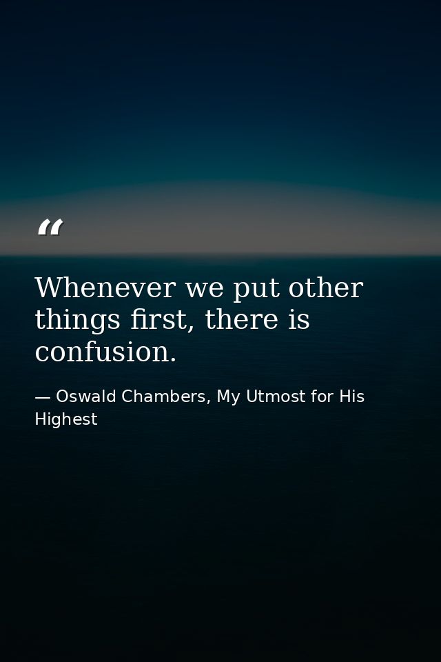 Whenever we put other things first, there is confusion. — Oswald Chambers, My Utmost for His Highest