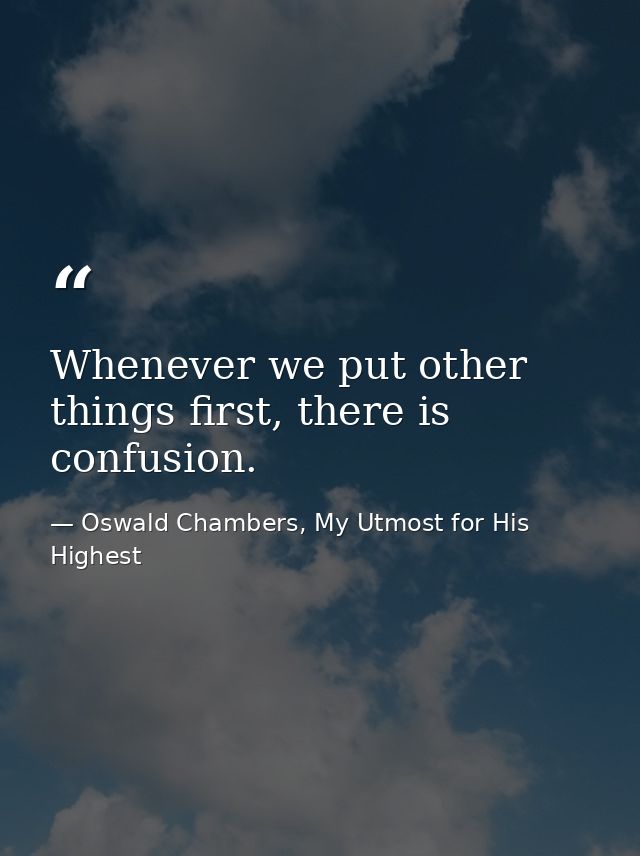 Whenever we put other things first, there is confusion. — Oswald Chambers, My Utmost for His Highest