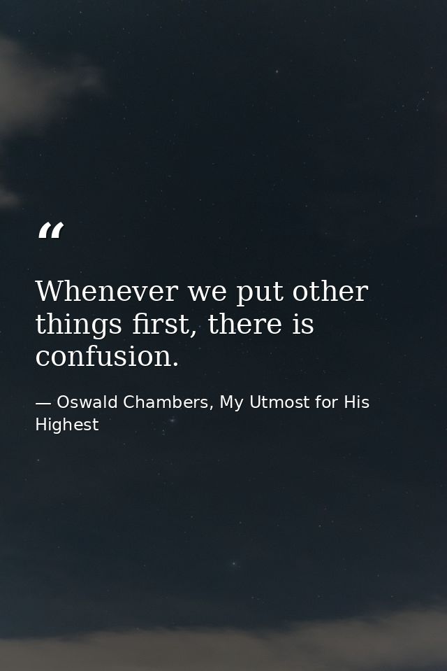 Whenever we put other things first, there is confusion. — Oswald Chambers, My Utmost for His Highest