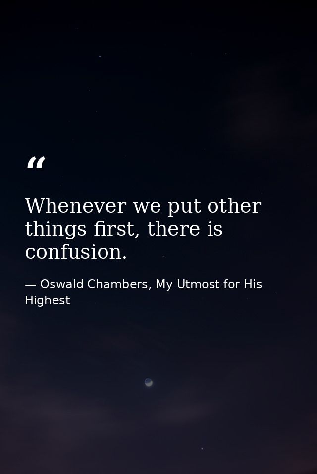 Whenever we put other things first, there is confusion. — Oswald Chambers, My Utmost for His Highest