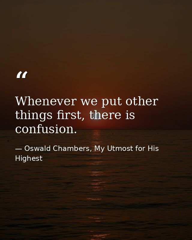 Whenever we put other things first, there is confusion. — Oswald Chambers, My Utmost for His Highest
