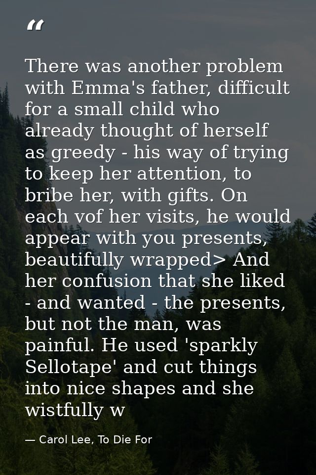 There was another problem with Emma's father, difficult for a small child who already thought of herself as greedy - his — Carol Lee, To Die For