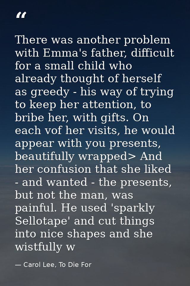 There was another problem with Emma's father, difficult for a small child who already thought of herself as greedy - his — Carol Lee, To Die For