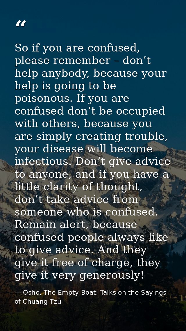 So if you are confused, please remember – don’t help anybody, because your help is going to be poisonous. If you are con — Osho, The Empty Boat: Talks on the Sayings of Chuang Tzu
