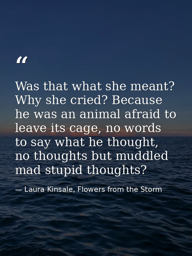 Was that what she meant? Why she cried? Because he was an animal afraid to leave its cage, no words to say what he thoug — Laura Kinsale, Flowers from the Storm